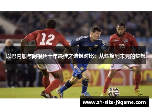 以巴内加与阿根廷十年最佳之遗憾对比:从辉煌到未竟的梦想 以巴内加与阿根廷十年最佳之遗憾对比:从辉煌到未竟的梦想