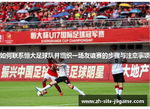如何联系恒大足球队并组织一场友谊赛的步骤与注意事项 如何联系恒大足球队并组织一场友谊赛的步骤与注意事项