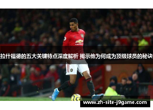 拉什福德的五大关键特点深度解析 揭示他为何成为顶级球员的秘诀
