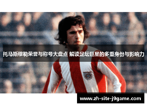 托马斯穆勒荣誉与称号大盘点 解读足坛巨星的多重身份与影响力