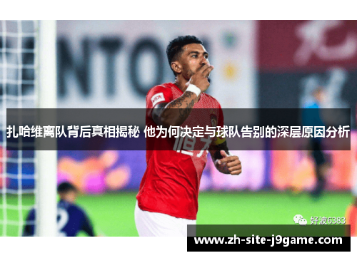 扎哈维离队背后真相揭秘 他为何决定与球队告别的深层原因分析 扎哈维离队背后真相揭秘 他为何决定与球队告别的深层原因分析