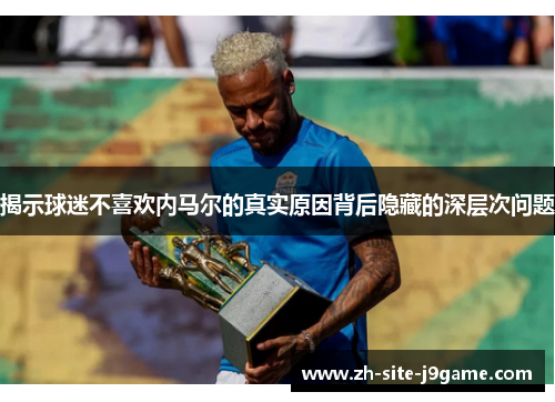 揭示球迷不喜欢内马尔的真实原因背后隐藏的深层次问题