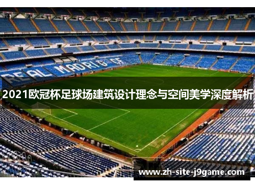 2021欧冠杯足球场建筑设计理念与空间美学深度解析 2021欧冠杯足球场建筑设计理念与空间美学深度解析