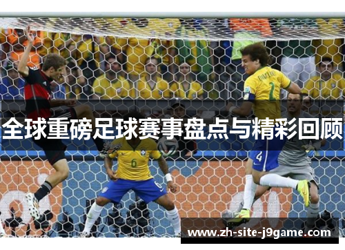 全球重磅足球赛事盘点与精彩回顾 全球重磅足球赛事盘点与精彩回顾