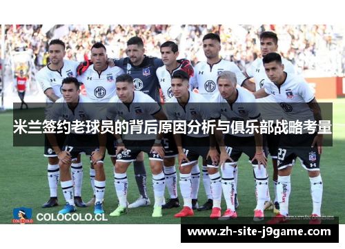 米兰签约老球员的背后原因分析与俱乐部战略考量 米兰签约老球员的背后原因分析与俱乐部战略考量
