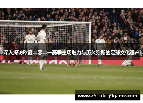 深入探访欧冠二零二一赛季主场魅力与历久弥新的足球文化遗产 深入探访欧冠二零二一赛季主场魅力与历久弥新的足球文化遗产