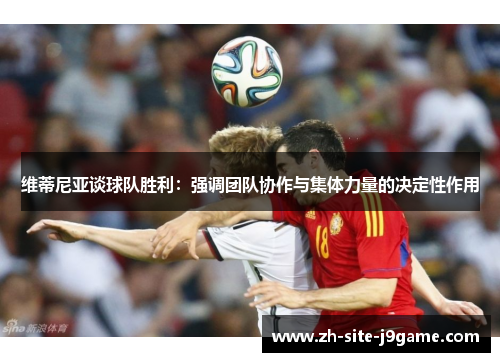 维蒂尼亚谈球队胜利：强调团队协作与集体力量的决定性作用