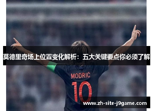 莫德里奇场上位置变化解析:五大关键要点你必须了解 莫德里奇场上位置变化解析:五大关键要点你必须了解