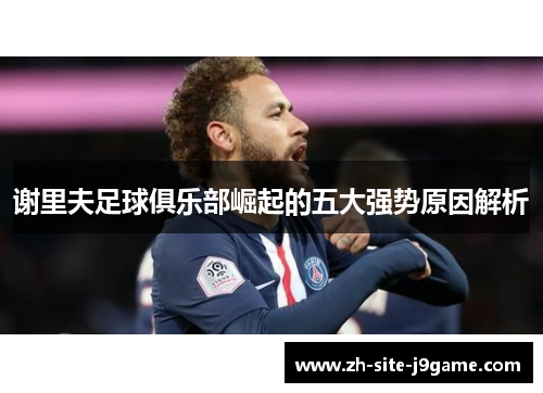 谢里夫足球俱乐部崛起的五大强势原因解析 谢里夫足球俱乐部崛起的五大强势原因解析