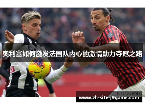 奥利塞如何激发法国队内心的激情助力夺冠之路