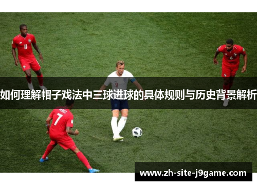 如何理解帽子戏法中三球进球的具体规则与历史背景解析