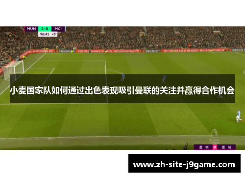 小麦国家队如何通过出色表现吸引曼联的关注并赢得合作机会 小麦国家队如何通过出色表现吸引曼联的关注并赢得合作机会