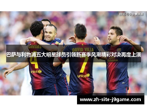 巴萨与利物浦五大明星球员引领新赛季风潮精彩对决再度上演