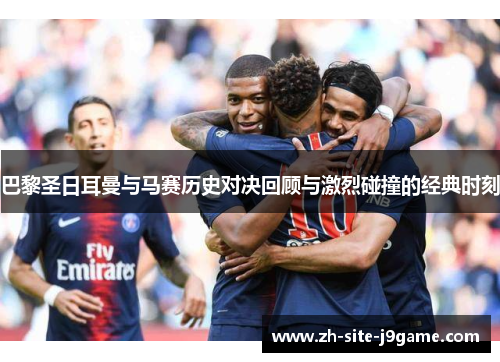 巴黎圣日耳曼与马赛历史对决回顾与激烈碰撞的经典时刻