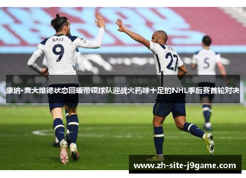 康纳·麦大维德状态回暖带领球队迎战火药味十足的NHL季后赛首轮对决 康纳·麦大维德状态回暖带领球队迎战火药味十足的NHL季后赛首轮对决