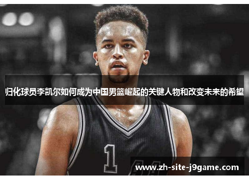 归化球员李凯尔如何成为中国男篮崛起的关键人物和改变未来的希望 归化球员李凯尔如何成为中国男篮崛起的关键人物和改变未来的希望