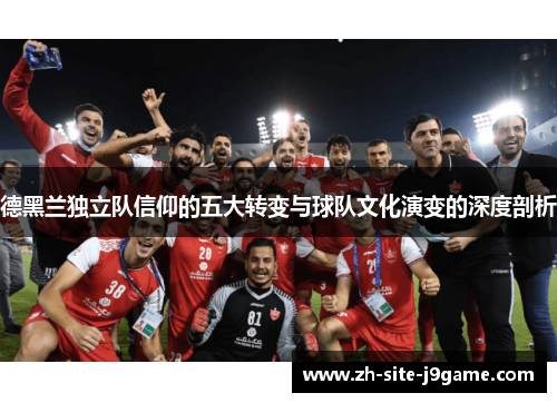 德黑兰独立队信仰的五大转变与球队文化演变的深度剖析 德黑兰独立队信仰的五大转变与球队文化演变的深度剖析