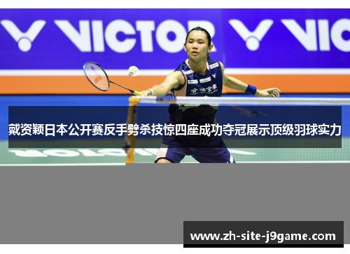 戴资颖日本公开赛反手劈杀技惊四座成功夺冠展示顶级羽球实力 戴资颖日本公开赛反手劈杀技惊四座成功夺冠展示顶级羽球实力