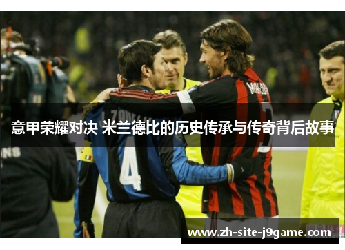 意甲荣耀对决 米兰德比的历史传承与传奇背后故事 意甲荣耀对决 米兰德比的历史传承与传奇背后故事