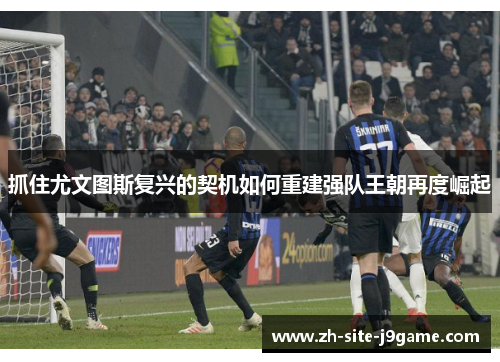 抓住尤文图斯复兴的契机如何重建强队王朝再度崛起