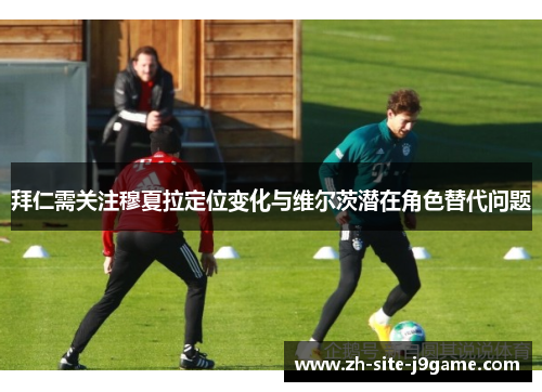 拜仁需关注穆夏拉定位变化与维尔茨潜在角色替代问题 拜仁需关注穆夏拉定位变化与维尔茨潜在角色替代问题