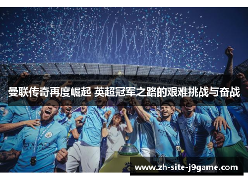 曼联传奇再度崛起 英超冠军之路的艰难挑战与奋战 曼联传奇再度崛起 英超冠军之路的艰难挑战与奋战