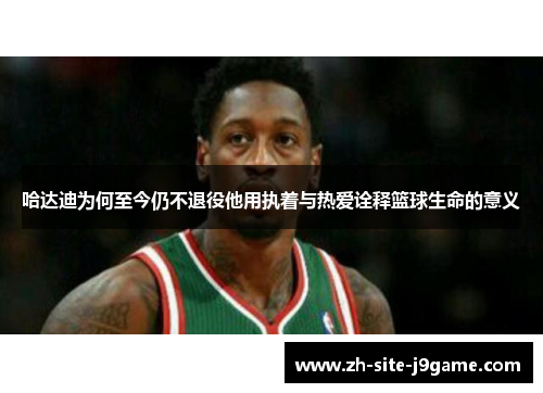 哈达迪为何至今仍不退役他用执着与热爱诠释篮球生命的意义