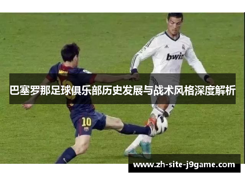 巴塞罗那足球俱乐部历史发展与战术风格深度解析