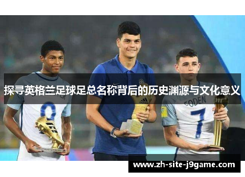 探寻英格兰足球足总名称背后的历史渊源与文化意义 探寻英格兰足球足总名称背后的历史渊源与文化意义