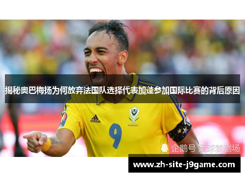 揭秘奥巴梅扬为何放弃法国队选择代表加蓬参加国际比赛的背后原因 揭秘奥巴梅扬为何放弃法国队选择代表加蓬参加国际比赛的背后原因