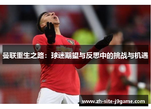 曼联重生之路：球迷期望与反思中的挑战与机遇