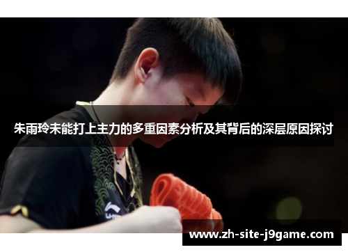 朱雨玲未能打上主力的多重因素分析及其背后的深层原因探讨 朱雨玲未能打上主力的多重因素分析及其背后的深层原因探讨