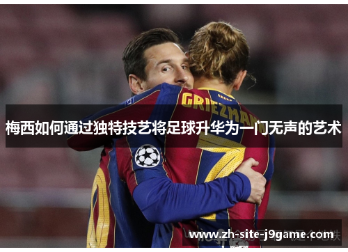梅西如何通过独特技艺将足球升华为一门无声的艺术