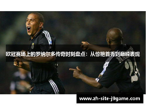 欧冠赛场上的罗纳尔多传奇时刻盘点:从惊艳首秀到巅峰表现 欧冠赛场上的罗纳尔多传奇时刻盘点:从惊艳首秀到巅峰表现