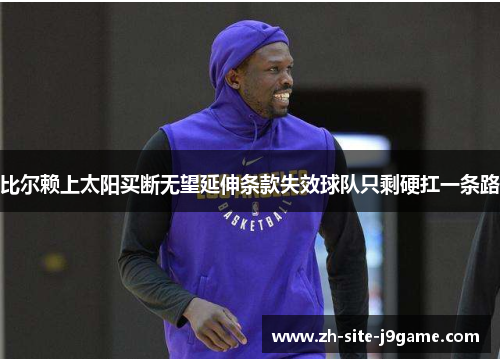 比尔赖上太阳买断无望延伸条款失效球队只剩硬扛一条路 比尔赖上太阳买断无望延伸条款失效球队只剩硬扛一条路