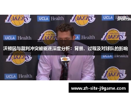 沃顿因与裁判冲突被驱逐深度分析：背景、过程及对球队的影响