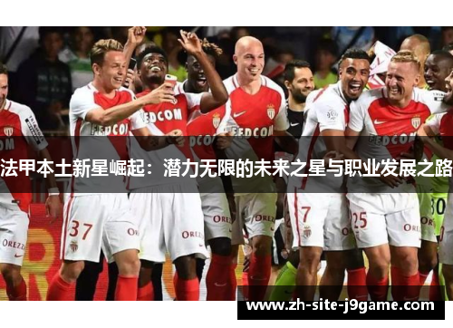 法甲本土新星崛起:潜力无限的未来之星与职业发展之路 法甲本土新星崛起:潜力无限的未来之星与职业发展之路