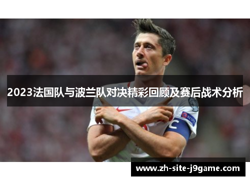 2023法国队与波兰队对决精彩回顾及赛后战术分析