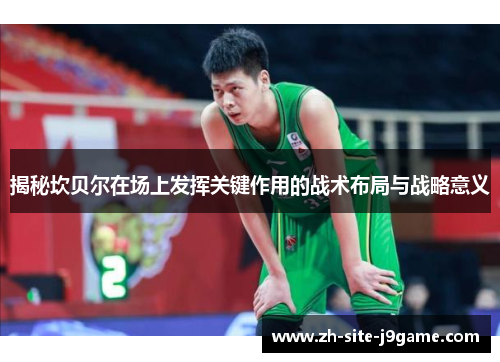 揭秘坎贝尔在场上发挥关键作用的战术布局与战略意义