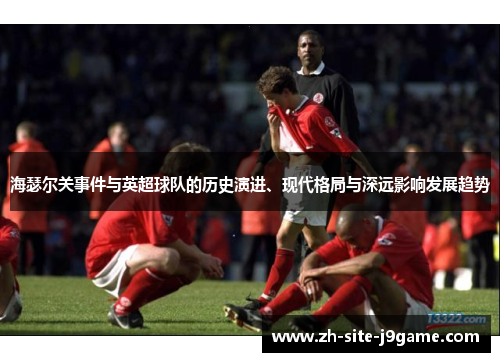 海瑟尔关事件与英超球队的历史演进、现代格局与深远影响发展趋势 海瑟尔关事件与英超球队的历史演进、现代格局与深远影响发展趋势