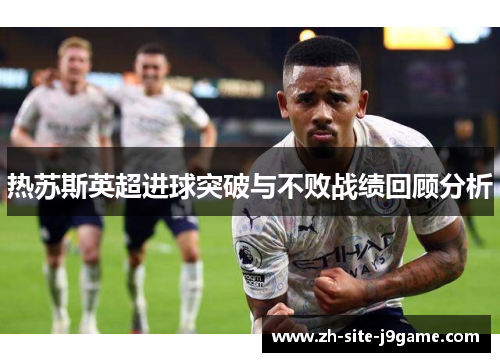 热苏斯英超进球突破与不败战绩回顾分析