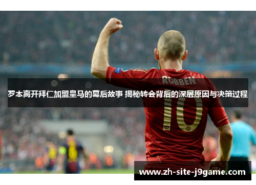 罗本离开拜仁加盟皇马的幕后故事 揭秘转会背后的深层原因与决策过程