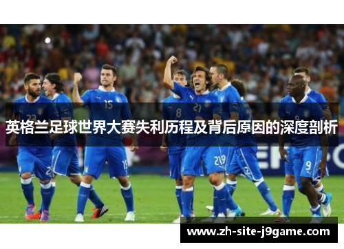 英格兰足球世界大赛失利历程及背后原因的深度剖析 英格兰足球世界大赛失利历程及背后原因的深度剖析
