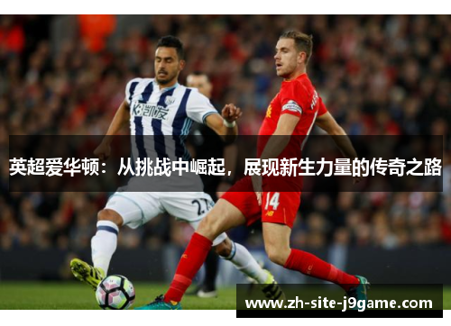 英超爱华顿:从挑战中崛起,展现新生力量的传奇之路 英超爱华顿:从挑战中崛起,展现新生力量的传奇之路