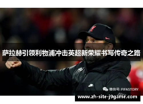 萨拉赫引领利物浦冲击英超新荣耀书写传奇之路 萨拉赫引领利物浦冲击英超新荣耀书写传奇之路