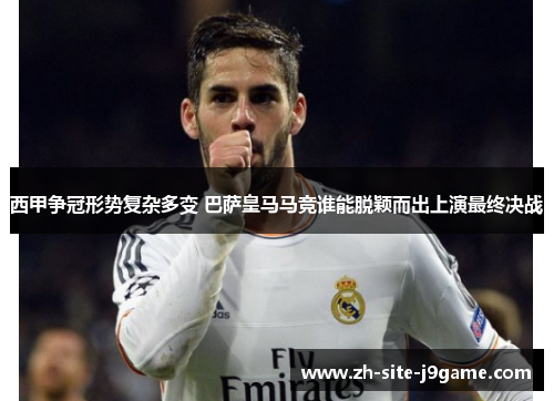 西甲争冠形势复杂多变 巴萨皇马马竞谁能脱颖而出上演最终决战 西甲争冠形势复杂多变 巴萨皇马马竞谁能脱颖而出上演最终决战