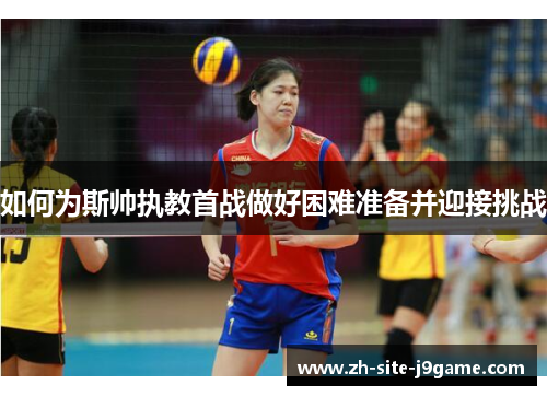 如何为斯帅执教首战做好困难准备并迎接挑战 如何为斯帅执教首战做好困难准备并迎接挑战