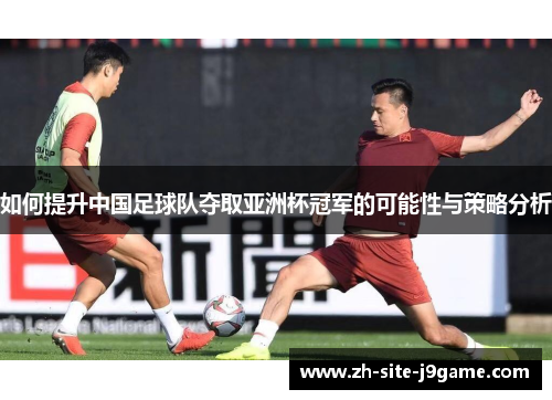 如何提升中国足球队夺取亚洲杯冠军的可能性与策略分析 如何提升中国足球队夺取亚洲杯冠军的可能性与策略分析