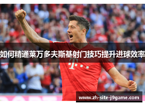 如何精通莱万多夫斯基射门技巧提升进球效率