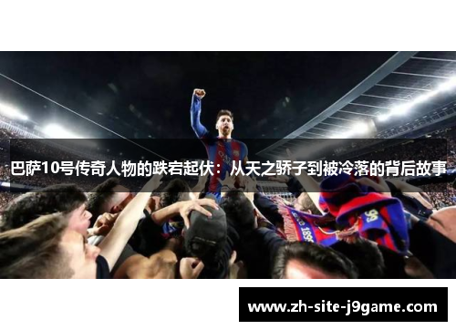 巴萨10号传奇人物的跌宕起伏：从天之骄子到被冷落的背后故事